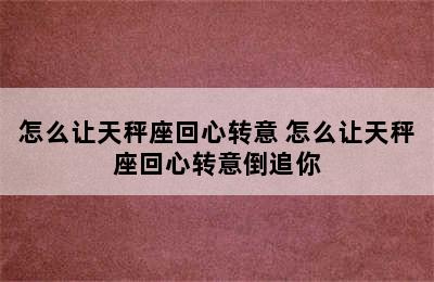 怎么让天秤座回心转意 怎么让天秤座回心转意倒追你